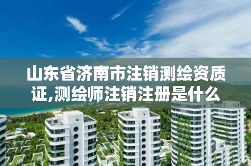 山東省濟南市注銷測繪資質證,測繪師注銷注冊是什么意思啊