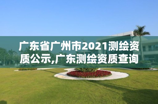 廣東省廣州市2021測繪資質(zhì)公示,廣東測繪資質(zhì)查詢