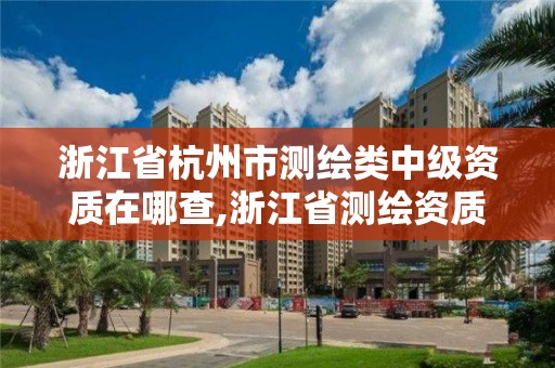 浙江省杭州市測繪類中級資質(zhì)在哪查,浙江省測繪資質(zhì)查詢