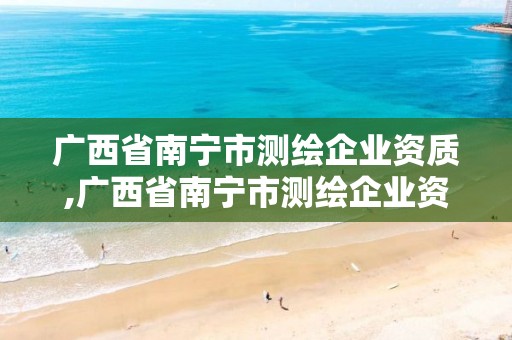 廣西省南寧市測繪企業資質,廣西省南寧市測繪企業資質查詢網站