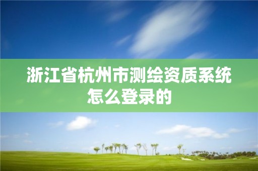 浙江省杭州市測繪資質系統怎么登錄的