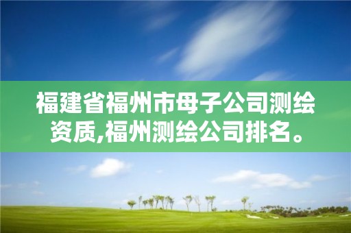 福建省福州市母子公司測繪資質,福州測繪公司排名。