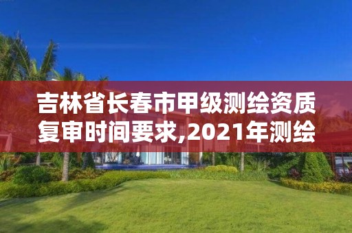 吉林省長春市甲級測繪資質復審時間要求,2021年測繪甲級資質申報條件