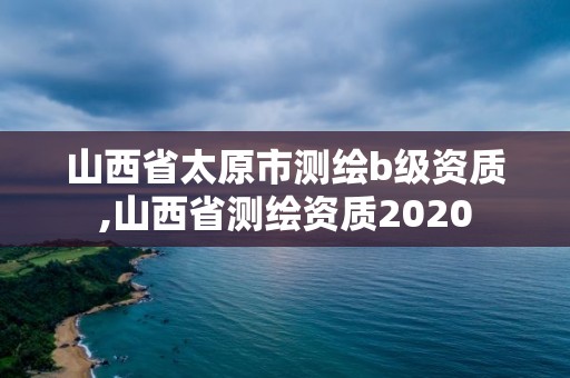 山西省太原市測繪b級資質(zhì),山西省測繪資質(zhì)2020