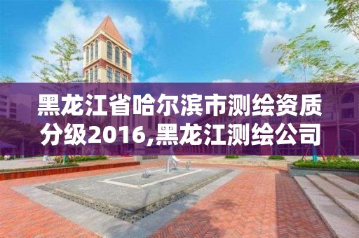 黑龍江省哈爾濱市測繪資質分級2016,黑龍江測繪公司乙級資質