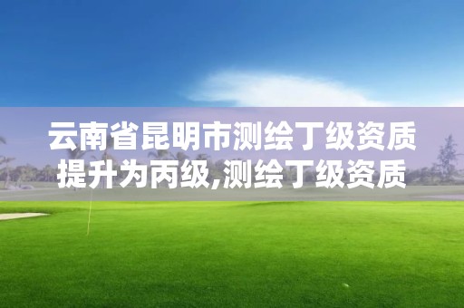 云南省昆明市測繪丁級資質提升為丙級,測繪丁級資質申報條件