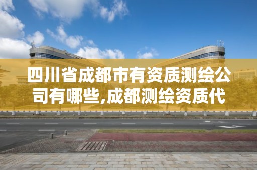 四川省成都市有資質測繪公司有哪些,成都測繪資質代辦公司。