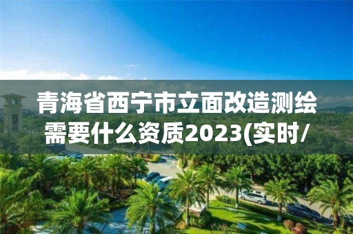 青海省西寧市立面改造測繪需要什么資質2023(實時/更新中)