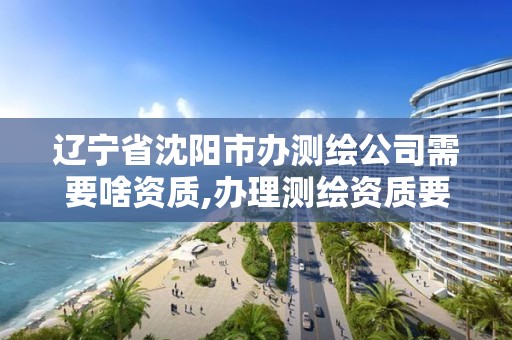 遼寧省沈陽市辦測繪公司需要啥資質,辦理測繪資質要求