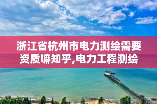 浙江省杭州市電力測繪需要資質嘛知乎,電力工程測繪。