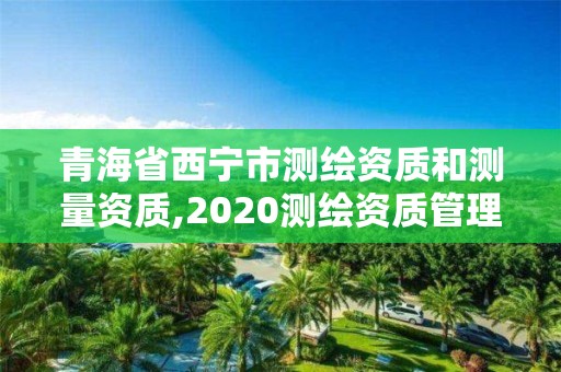 青海省西寧市測繪資質(zhì)和測量資質(zhì),2020測繪資質(zhì)管理辦法