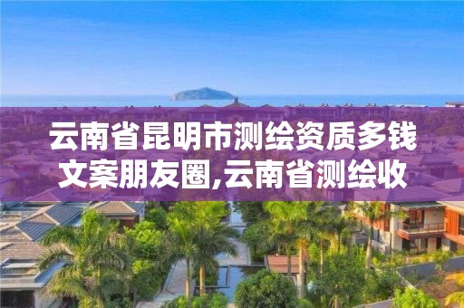 云南省昆明市測繪資質(zhì)多錢文案朋友圈,云南省測繪收費標準。