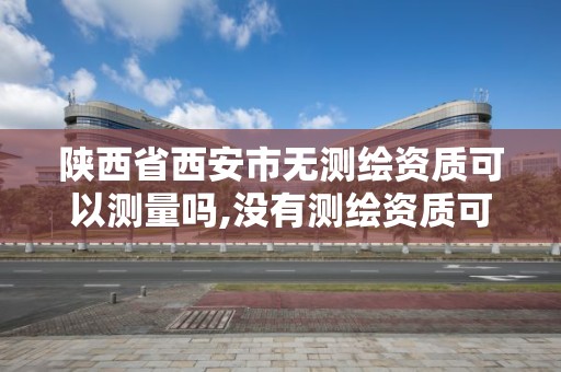 陜西省西安市無測繪資質可以測量嗎,沒有測繪資質可以開測繪發票嗎