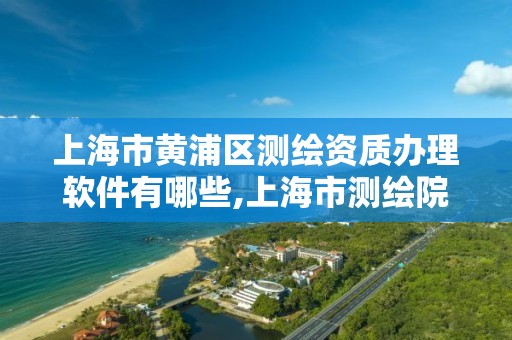 上海市黃浦區測繪資質辦理軟件有哪些,上海市測繪院營業時間。