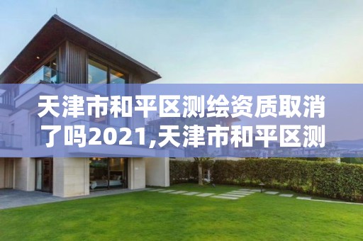 天津市和平區測繪資質取消了嗎2021,天津市和平區測繪資質取消了嗎2021年