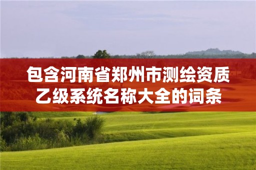 包含河南省鄭州市測繪資質(zhì)乙級系統(tǒng)名稱大全的詞條