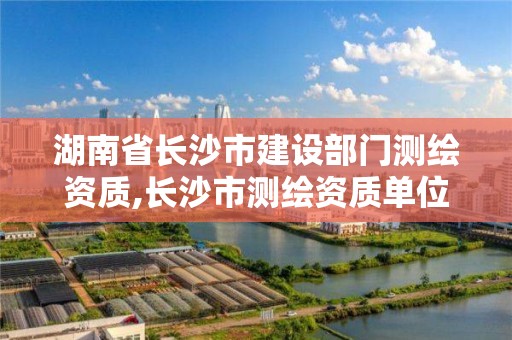 湖南省長沙市建設部門測繪資質,長沙市測繪資質單位名單