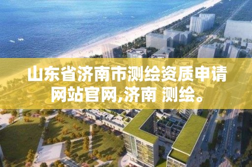 山東省濟南市測繪資質申請網站官網,濟南 測繪。