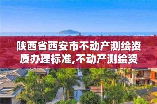 陜西省西安市不動產(chǎn)測繪資質(zhì)辦理標(biāo)準(zhǔn),不動產(chǎn)測繪資質(zhì)等級