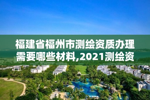 福建省福州市測繪資質辦理需要哪些材料,2021測繪資質延期公告福建省