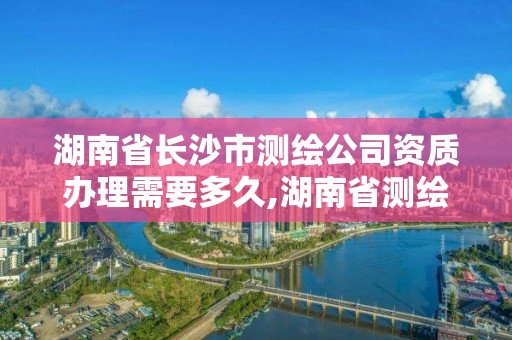 湖南省長(zhǎng)沙市測(cè)繪公司資質(zhì)辦理需要多久,湖南省測(cè)繪資質(zhì)申請(qǐng)公示