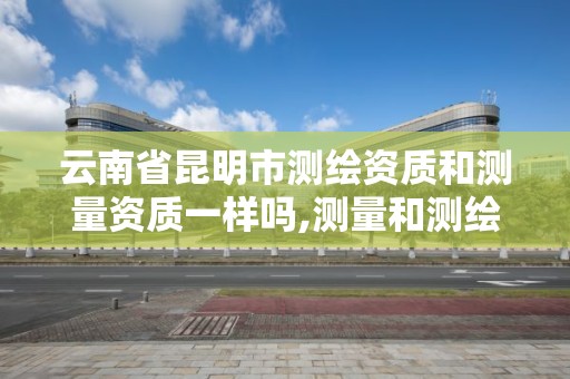 云南省昆明市測繪資質和測量資質一樣嗎,測量和測繪資質區別