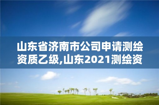 山東省濟南市公司申請測繪資質乙級,山東2021測繪資質延期公告