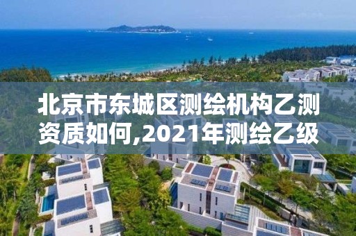 北京市東城區測繪機構乙測資質如何,2021年測繪乙級資質申報條件