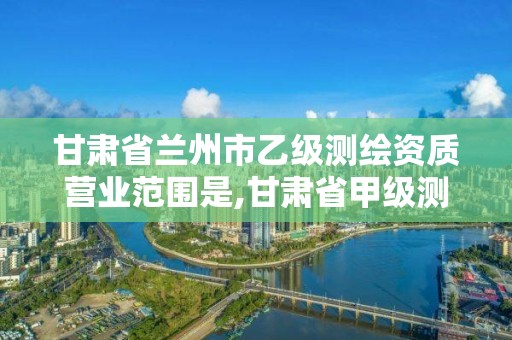 甘肅省蘭州市乙級測繪資質營業范圍是,甘肅省甲級測繪資質單位