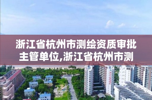 浙江省杭州市測繪資質審批主管單位,浙江省杭州市測繪資質審批主管單位是