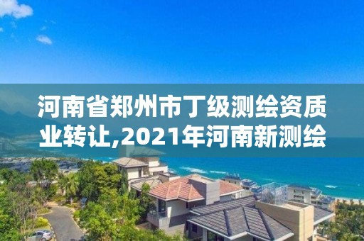 河南省鄭州市丁級(jí)測(cè)繪資質(zhì)業(yè)轉(zhuǎn)讓,2021年河南新測(cè)繪資質(zhì)辦理