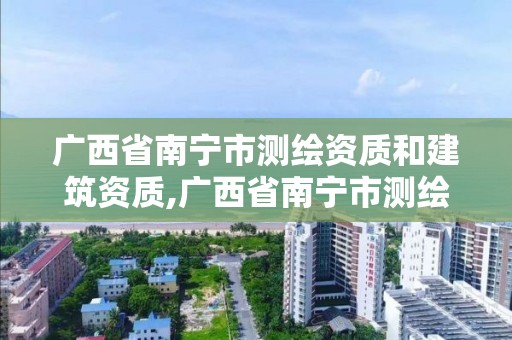 廣西省南寧市測繪資質和建筑資質,廣西省南寧市測繪資質和建筑資質一樣嗎