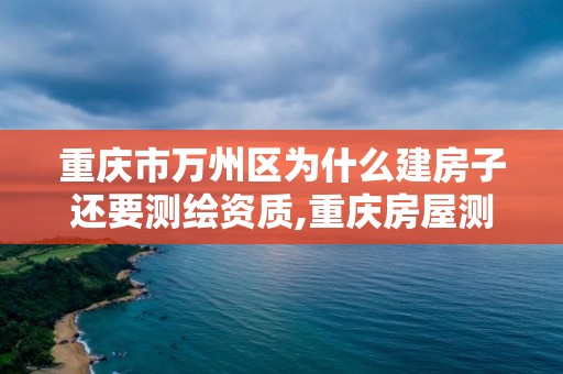 重慶市萬州區為什么建房子還要測繪資質,重慶房屋測繪費收費標準。