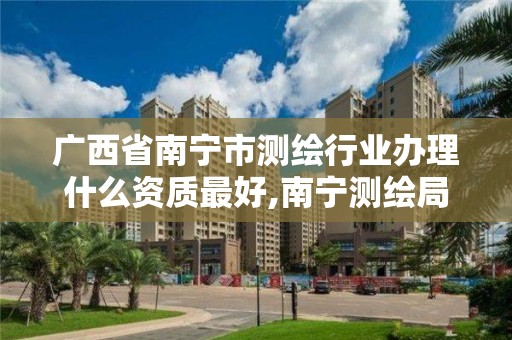 廣西省南寧市測繪行業辦理什么資質最好,南寧測繪局在哪