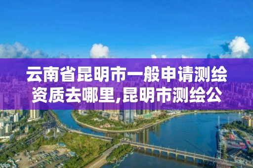 云南省昆明市一般申請測繪資質去哪里,昆明市測繪公司。