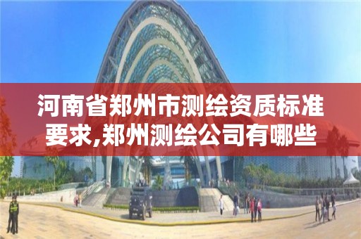 河南省鄭州市測繪資質標準要求,鄭州測繪公司有哪些是正規的