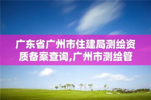 廣東省廣州市住建局測繪資質(zhì)備案查詢,廣州市測繪管理辦法。