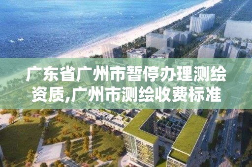 廣東省廣州市暫停辦理測繪資質(zhì),廣州市測繪收費標準