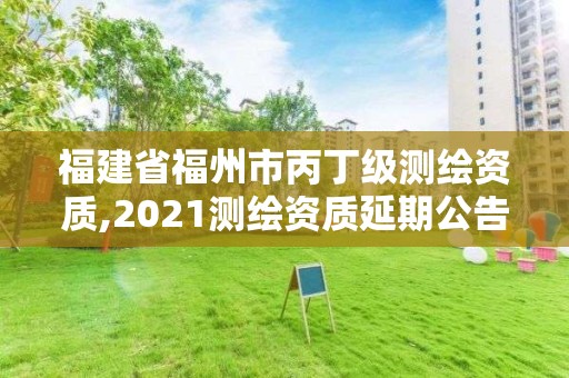 福建省福州市丙丁級測繪資質,2021測繪資質延期公告福建省