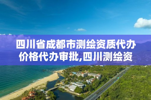 四川省成都市測繪資質代辦價格代辦審批,四川測繪資質單位