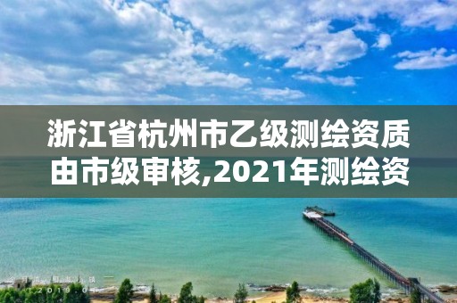 浙江省杭州市乙級(jí)測(cè)繪資質(zhì)由市級(jí)審核,2021年測(cè)繪資質(zhì)乙級(jí)人員要求