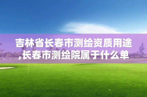 吉林省長春市測繪資質用途,長春市測繪院屬于什么單位