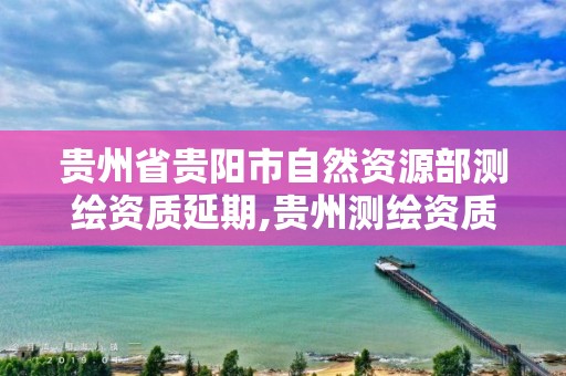 貴州省貴陽市自然資源部測繪資質延期,貴州測繪資質延期公告。