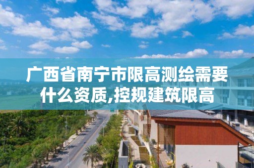 廣西省南寧市限高測繪需要什么資質(zhì),控規(guī)建筑限高