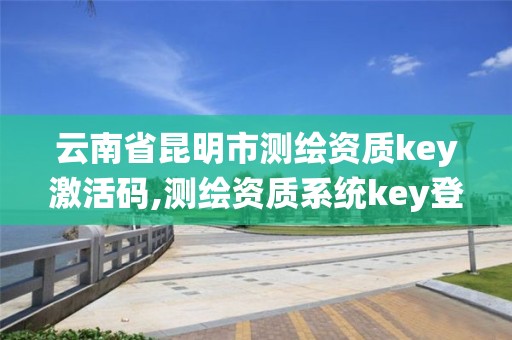 云南省昆明市測繪資質key激活碼,測繪資質系統key登錄。