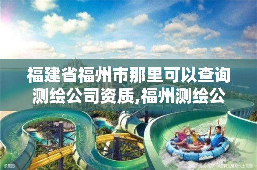 福建省福州市那里可以查詢測繪公司資質(zhì),福州測繪公司有幾家。