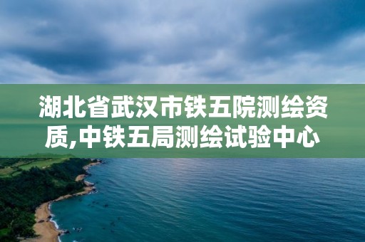 湖北省武漢市鐵五院測繪資質,中鐵五局測繪試驗中心怎么樣