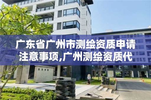 廣東省廣州市測繪資質申請注意事項,廣州測繪資質代辦。