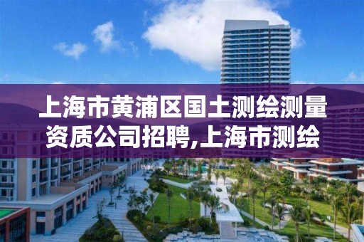 上海市黃浦區國土測繪測量資質公司招聘,上海市測繪資質單位名單。