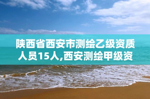 陜西省西安市測繪乙級資質人員15人,西安測繪甲級資質的單位